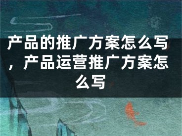 产品的推广方案怎么写，产品运营推广方案怎么写