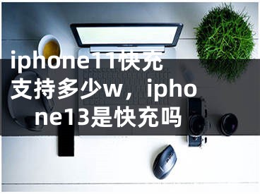 iphone11快充支持多少w，iphone13是快充吗