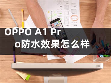 OPPO A1 Pro防水效果怎么样