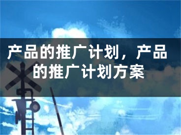 产品的推广计划，产品的推广计划方案