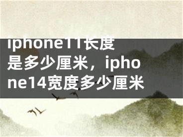 iphone11长度是多少厘米，iphone14宽度多少厘米