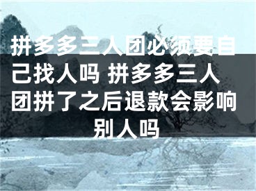 拼多多三人团必须要自己找人吗 拼多多三人团拼了之后退款会影响别人吗 