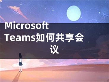 Microsoft Teams如何共享会议