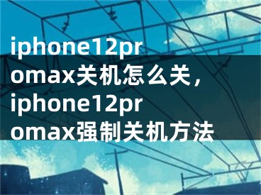 iphone12promax关机怎么关，iphone12promax强制关机方法
