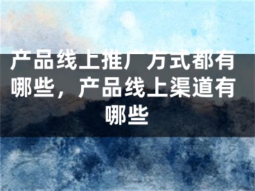 产品线上推广方式都有哪些，产品线上渠道有哪些