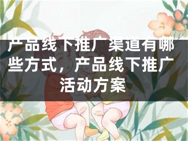 产品线下推广渠道有哪些方式，产品线下推广活动方案