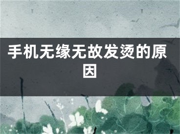 手机无缘无故发烫的原因