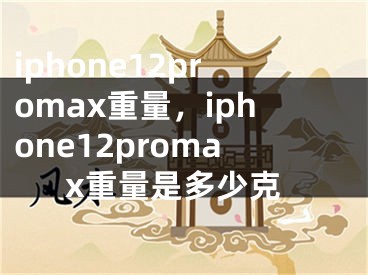 iphone12promax重量，iphone12promax重量是多少克