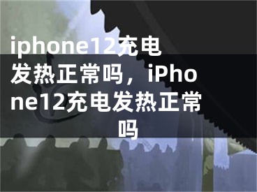 iphone12充电发热正常吗，iPhone12充电发热正常吗