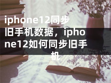 iphone12同步旧手机数据，iphone12如何同步旧手机