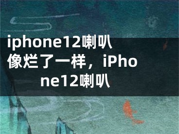 iphone12喇叭像烂了一样，iPhone12喇叭