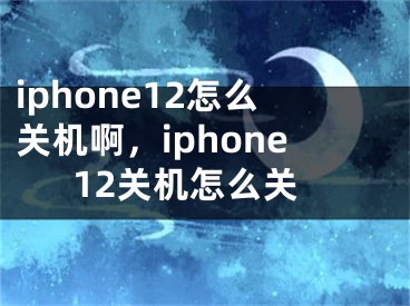iphone12怎么关机啊，iphone12关机怎么关