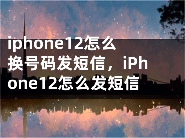 iphone12怎么换号码发短信，iPhone12怎么发短信