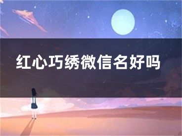 红心巧绣微信名好吗