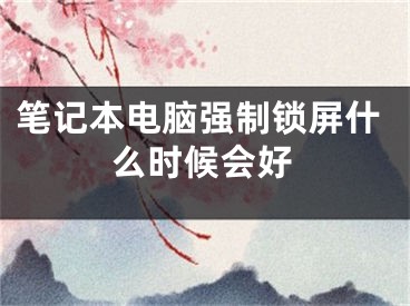 笔记本电脑强制锁屏什么时候会好