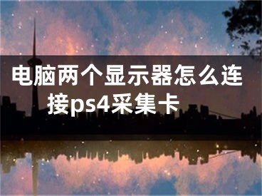 电脑两个显示器怎么连接ps4采集卡 