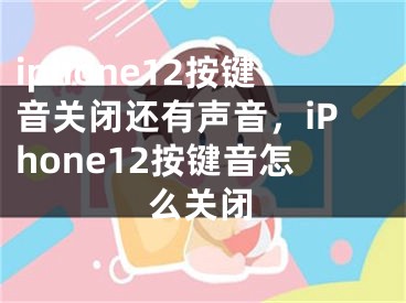 iphone12按键音关闭还有声音，iPhone12按键音怎么关闭