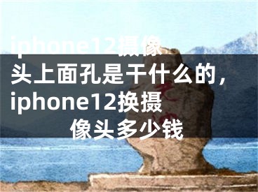 iphone12摄像头上面孔是干什么的，iphone12换摄像头多少钱