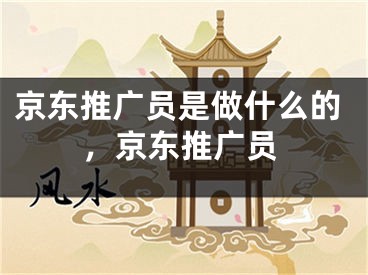 京东推广员是做什么的，京东推广员