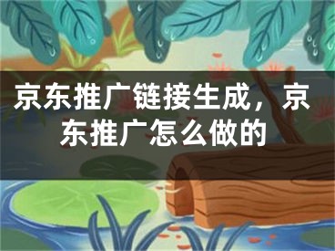 京东推广链接生成，京东推广怎么做的