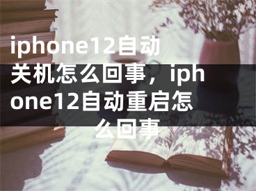 iphone12自动关机怎么回事，iphone12自动重启怎么回事