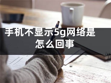 手机不显示5g网络是怎么回事