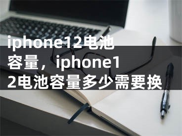 iphone12电池容量，iphone12电池容量多少需要换