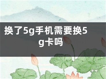 换了5g手机需要换5g卡吗