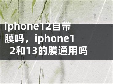 iphone12自带膜吗，iphone12和13的膜通用吗