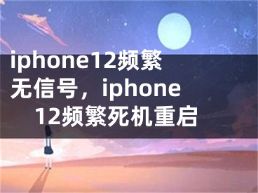 iphone12频繁无信号，iphone12频繁死机重启