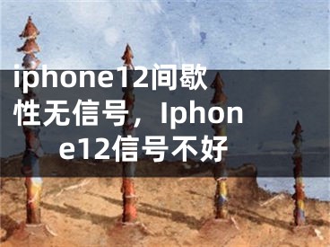 iphone12间歇性无信号，Iphone12信号不好