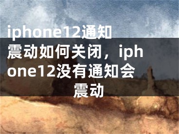 iphone12通知震动如何关闭，iphone12没有通知会震动