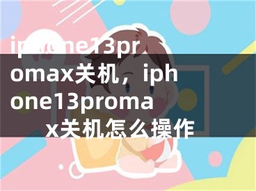 iphone13promax关机，iphone13promax关机怎么操作