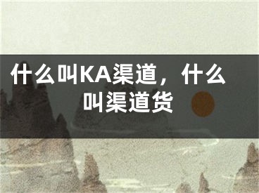 什么叫KA渠道，什么叫渠道货