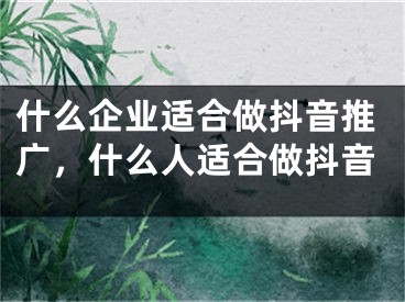 什么企业适合做抖音推广，什么人适合做抖音