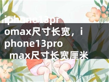 iphone13promax尺寸长宽，iphone13promax尺寸长宽厘米