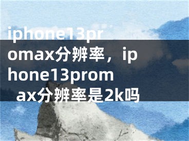 iphone13promax分辨率，iphone13promax分辨率是2k吗