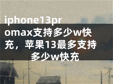 iphone13promax支持多少w快充，苹果13最多支持多少w快充