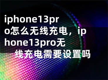 iphone13pro怎么无线充电，iphone13pro无线充电需要设置吗 