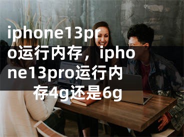 iphone13pro运行内存，iphone13pro运行内存4g还是6g