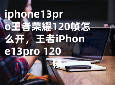 iphone13pro王者荣耀120帧怎么开，王者iPhone13pro 120帧
