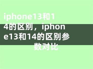 iphone13和14的区别，iphone13和14的区别参数对比