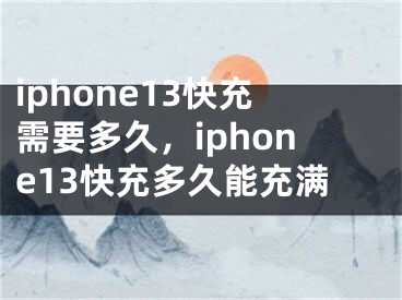 iphone13快充需要多久，iphone13快充多久能充满