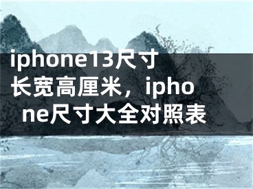 iphone13尺寸长宽高厘米，iphone尺寸大全对照表