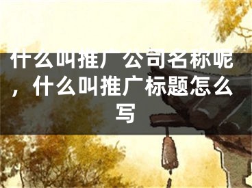 什么叫推广公司名称呢，什么叫推广标题怎么写