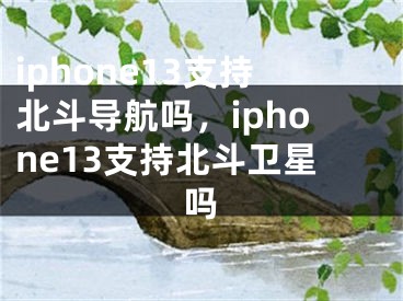 iphone13支持北斗导航吗，iphone13支持北斗卫星吗