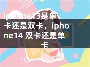 iphone13是单卡还是双卡，iphone14 双卡还是单卡