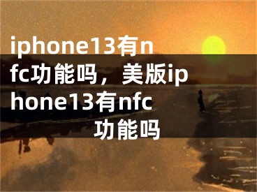 iphone13有nfc功能吗，美版iphone13有nfc功能吗