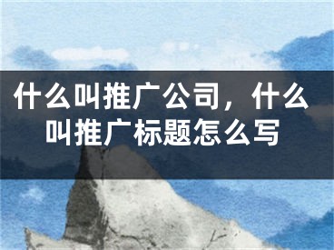 什么叫推广公司，什么叫推广标题怎么写