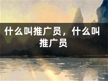 什么叫推广员，什么叫推广员